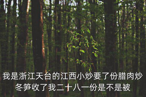 我是浙江天臺的江西小炒要了份臘肉炒冬筍收了我二十八一份是不是被