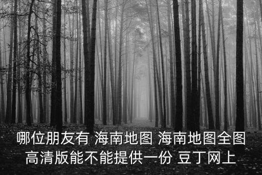 哪位朋友有 海南地圖 海南地圖全圖高清版能不能提供一份 豆丁網上