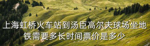 上海虹橋火車站到湯臣高爾夫球場坐地鐵需要多長時間票價是多少