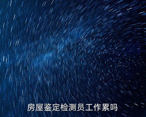 房屋鑒定檢測員工作累嗎
