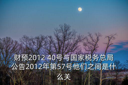 財預2012 40號與國家稅務總局公告2012年第57號他們之間是什么關