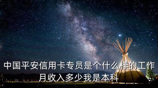 中國平安信用卡專員是個什么樣的工作月收入多少我是本科