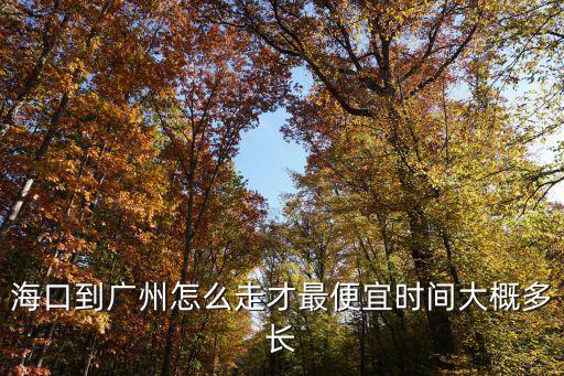 海口到廣州，海口到廣州怎么走才最便宜時間大概多長