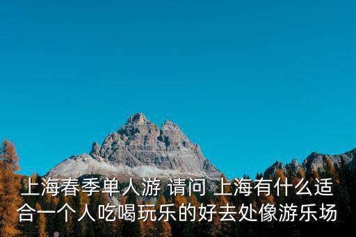 上海吃喝玩樂，上海春季單人游 請問 上海有什么適合一個人吃喝玩樂的好去處像游樂場