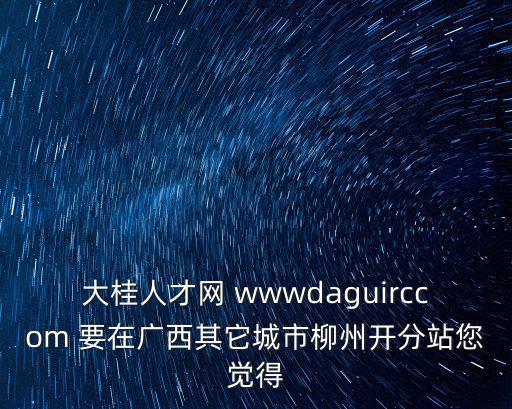 大桂人才網(wǎng) wwwdaguirccom 要在廣西其它城市柳州開分站您覺得