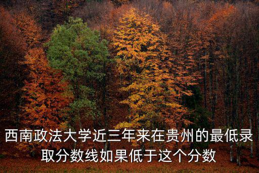 西南政法大學(xué)近三年來在貴州的最低錄取分?jǐn)?shù)線如果低于這個(gè)分?jǐn)?shù)