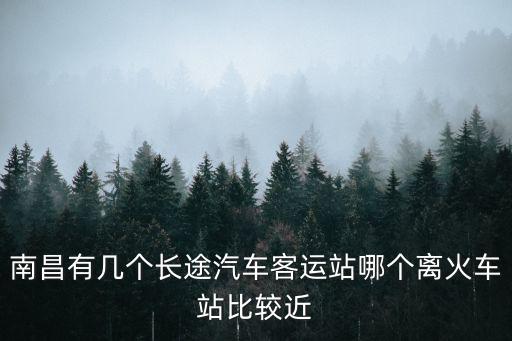 南昌有幾個長途汽車客運站哪個離火車站比較近