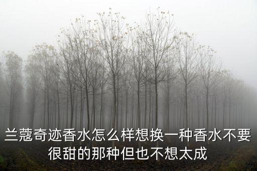 奇跡香水，蘭蔻奇跡香水怎么樣想換一種香水不要很甜的那種但也不想太成