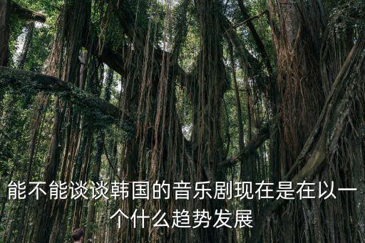 能不能談談韓國的音樂劇現在是在以一個什么趨勢發展