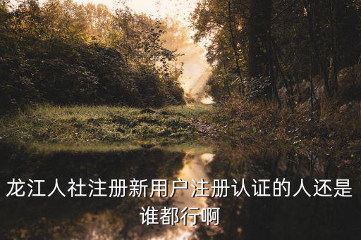 龍江人社注冊新用戶注冊認證的人還是誰都行啊