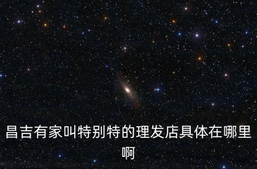 昌吉有家叫特別特的理發店具體在哪里啊