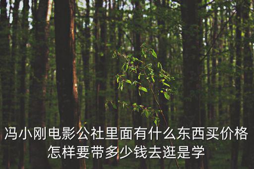 馮小剛電影公社里面有什么東西買價(jià)格怎樣要帶多少錢去逛是學(xué)