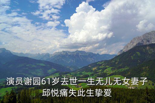 演員謝園61歲去世一生無兒無女妻子邱悅痛失此生摯愛