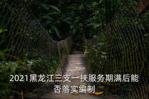 2021黑龍江三支一扶服務期滿后能否落實編制