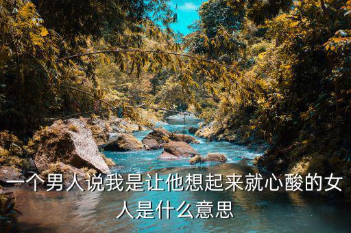 一個男人說我是讓他想起來就心酸的女人是什么意思