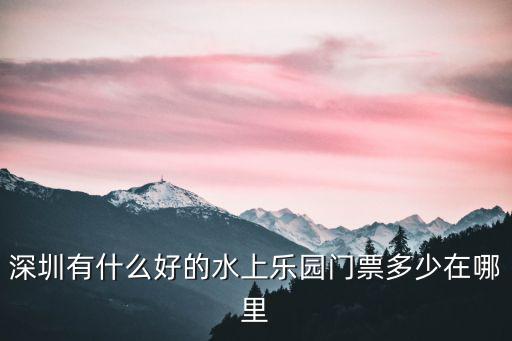 深圳有什么好的水上樂園門票多少在哪里