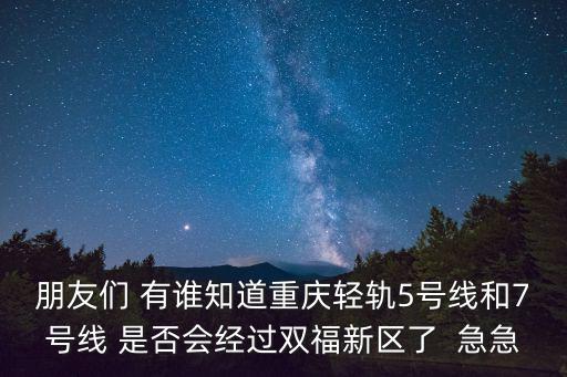 重慶7號線，朋友們 有誰知道重慶輕軌5號線和7號線 是否會經過雙福新區了  急急