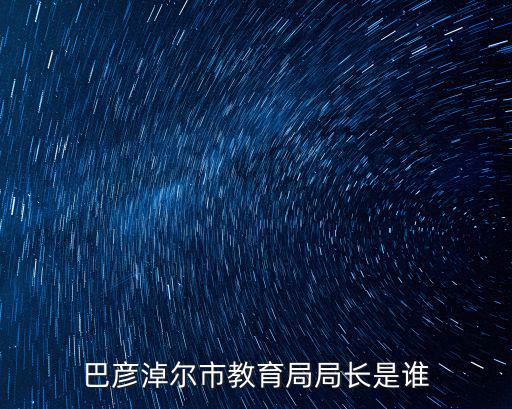 巴彥淖爾教育網，巴彥淖爾市教育局局長是誰