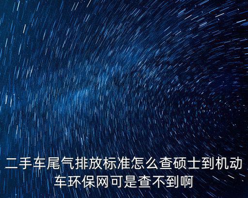 二手車尾氣排放標準怎么查碩士到機動車環保網可是查不到啊