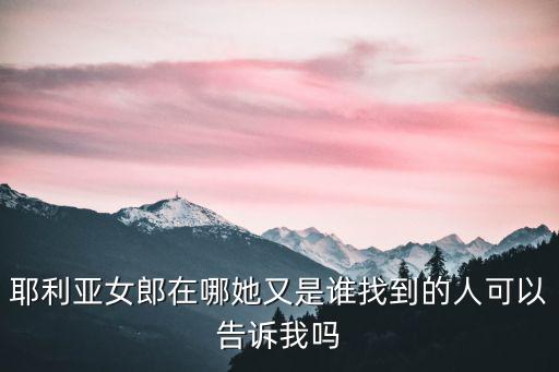 耶利亞女郎在哪她又是誰(shuí)找到的人可以告訴我嗎