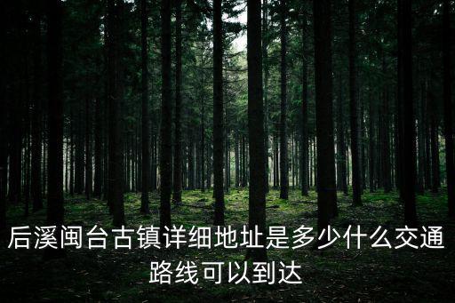后溪閩臺古鎮詳細地址是多少什么交通路線可以到達
