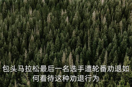 包頭馬拉松最后一名選手遭輪番勸退如何看待這種勸退行為