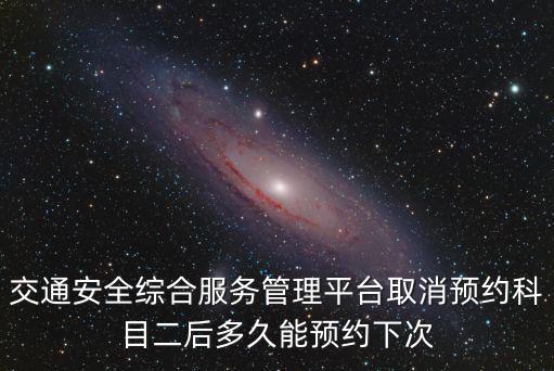 交通安全綜合服務(wù)管理平臺(tái)取消預(yù)約科目二后多久能預(yù)約下次