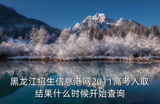 黑龍江招生信息港網2011高考入取結果什么時候開始查詢