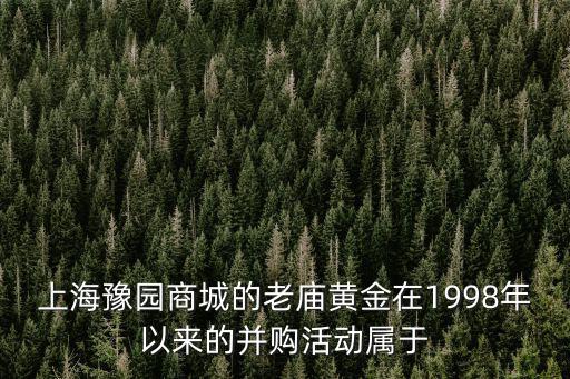 上海豫園商城的老廟黃金在1998年以來的并購活動屬于