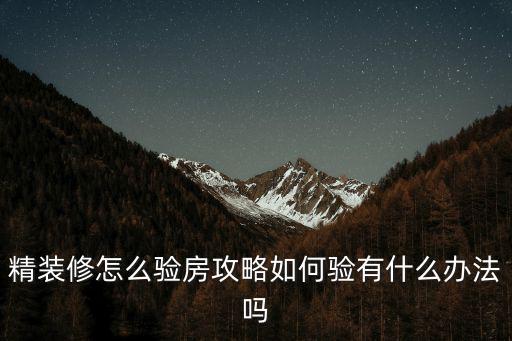 精裝修怎么驗房攻略如何驗有什么辦法嗎