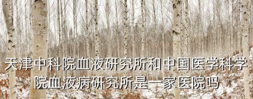 天津中科院血液研究所和中國醫(yī)學(xué)科學(xué)院血液病研究所是一家醫(yī)院嗎