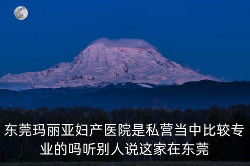 東莞瑪麗亞婦產醫院是私營當中比較專業的嗎聽別人說這家在東莞