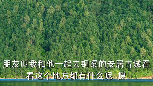 朋友叫我和他一起去銅梁的安居古城看看這個地方都有什么呢  搜
