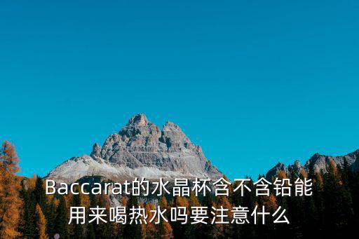 Baccarat的水晶杯含不含鉛能用來喝熱水嗎要注意什么