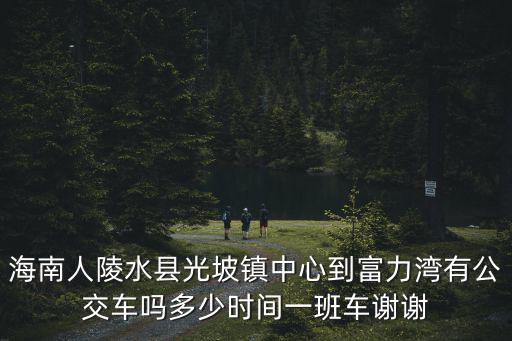 海南人陵水縣光坡鎮中心到富力灣有公交車嗎多少時間一班車謝謝