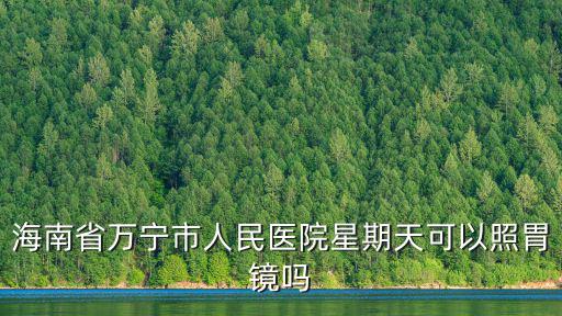 海南省萬寧市人民醫院星期天可以照胃鏡嗎