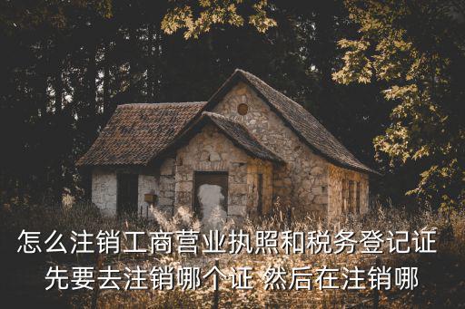 營業執照怎么注銷，怎么注銷工商營業執照和稅務登記證 先要去注銷哪個證 然后在注銷哪