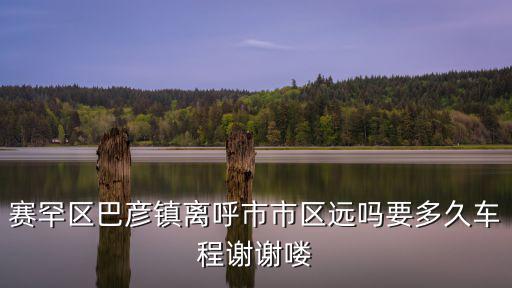 賽罕區巴彥鎮離呼市市區遠嗎要多久車程謝謝嘍