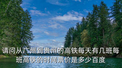 請問從廣州到貴州的高鐵每天有幾班每班高鐵的時間票價是多少百度