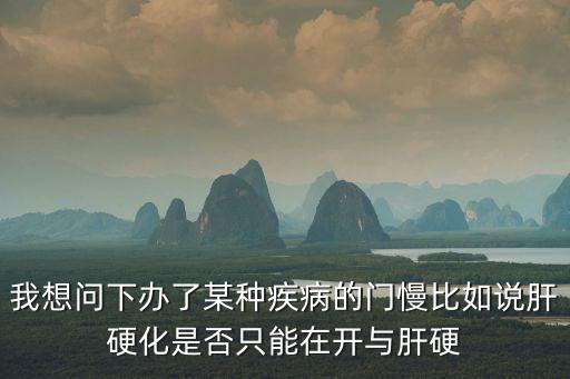 我想問下辦了某種疾病的門慢比如說肝硬化是否只能在開與肝硬