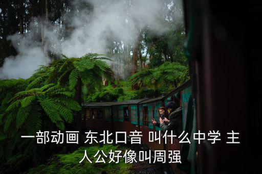 一部動畫 東北口音 叫什么中學 主人公好像叫周強