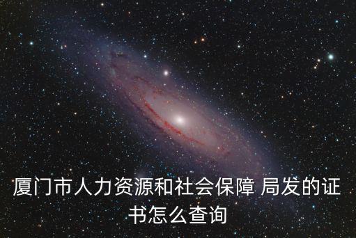 人力資源和社會保障部證書查詢，廈門市人力資源和社會保障 局發的證書怎么查詢