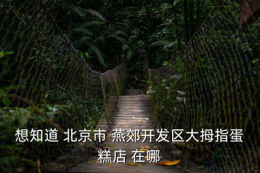 想知道 北京市 燕郊開發(fā)區(qū)大拇指蛋糕店 在哪