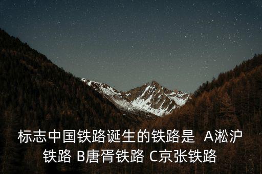 標志中國鐵路誕生的鐵路是  A淞滬鐵路 B唐胥鐵路 C京張鐵路