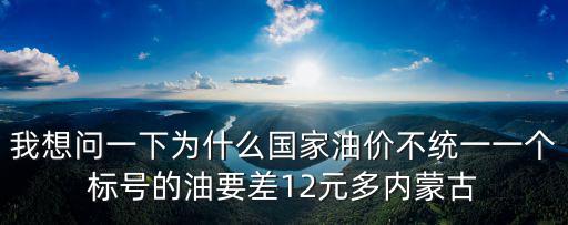 我想問(wèn)一下為什么國(guó)家油價(jià)不統(tǒng)一一個(gè)標(biāo)號(hào)的油要差12元多內(nèi)蒙古
