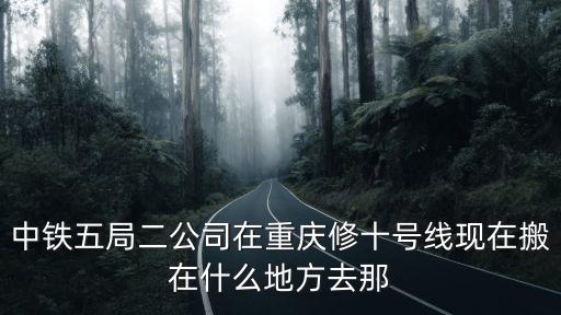 中鐵五局二公司在重慶修十號線現在搬在什么地方去那