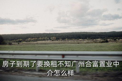 房子到期了要換租不知廣州合富置業中介怎么樣