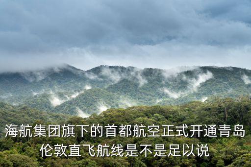 海航集團旗下的首都航空正式開通青島倫敦直飛航線是不是足以說
