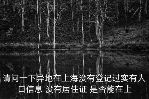 實有人口登記，請問一下異地在上海沒有登記過實有人口信息 沒有居住證 是否能在上