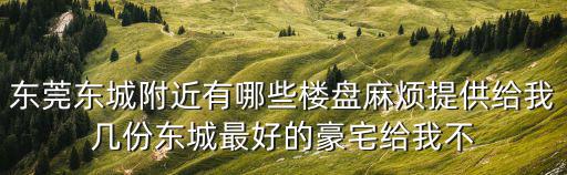 東莞東城附近有哪些樓盤麻煩提供給我?guī)追輺|城最好的豪宅給我不